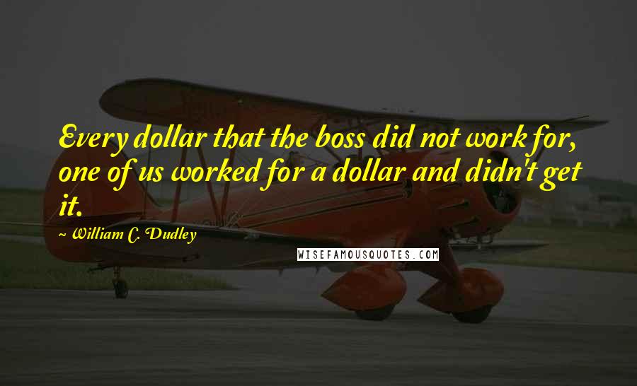 William C. Dudley Quotes: Every dollar that the boss did not work for, one of us worked for a dollar and didn't get it.