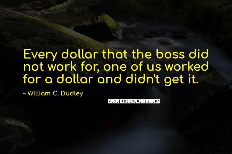 William C. Dudley Quotes: Every dollar that the boss did not work for, one of us worked for a dollar and didn't get it.