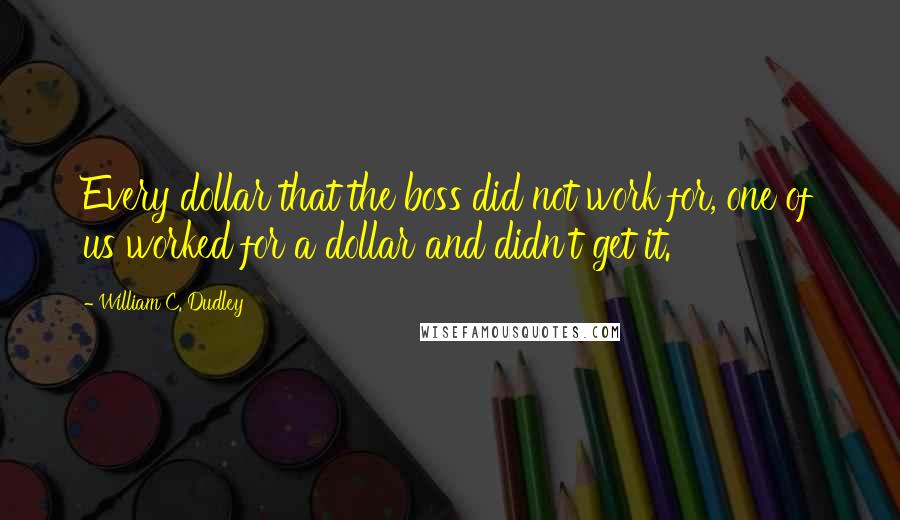 William C. Dudley Quotes: Every dollar that the boss did not work for, one of us worked for a dollar and didn't get it.