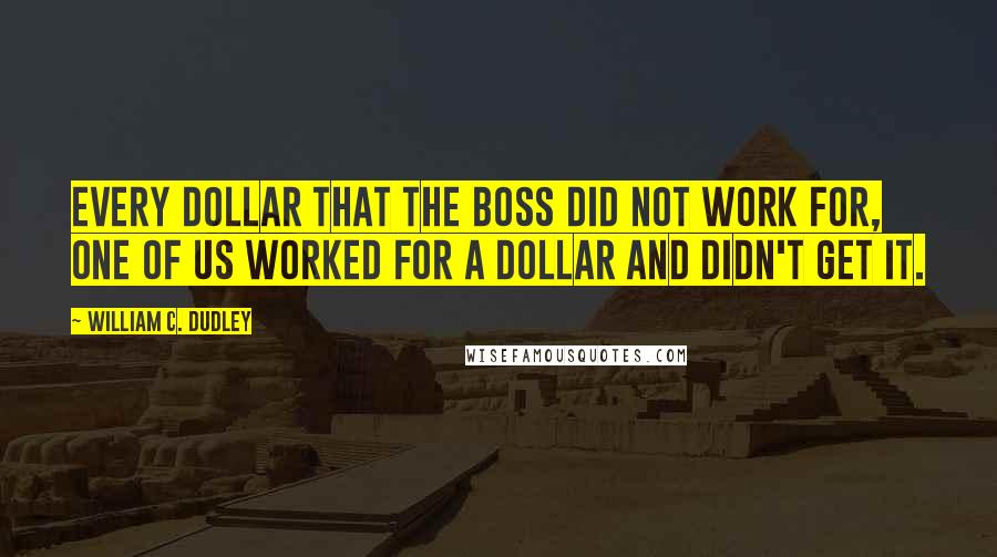 William C. Dudley Quotes: Every dollar that the boss did not work for, one of us worked for a dollar and didn't get it.
