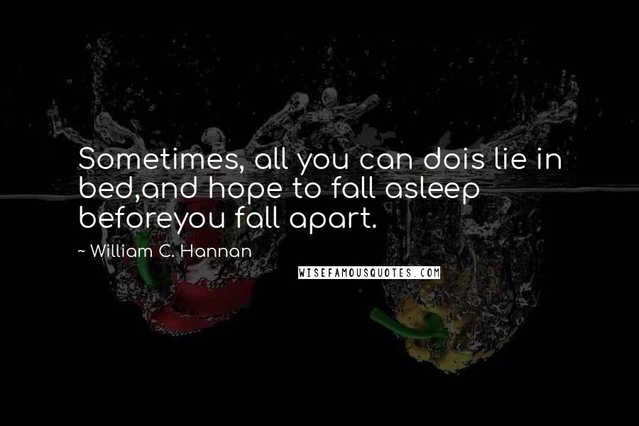 William C. Hannan Quotes: Sometimes, all you can dois lie in bed,and hope to fall asleep beforeyou fall apart.