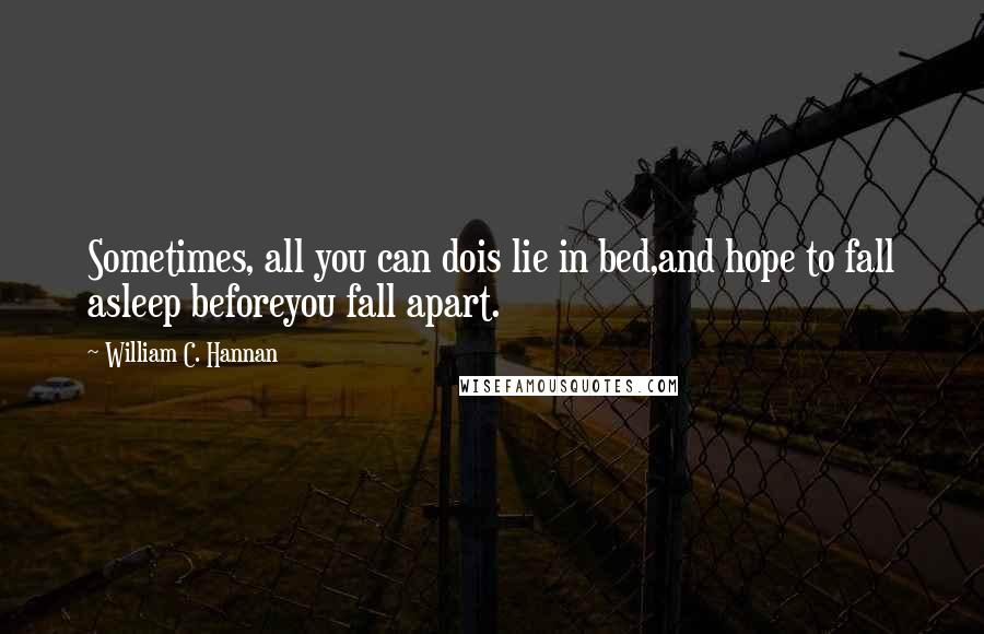 William C. Hannan Quotes: Sometimes, all you can dois lie in bed,and hope to fall asleep beforeyou fall apart.
