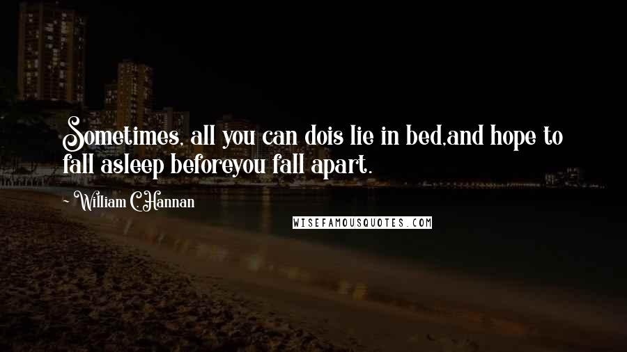 William C. Hannan Quotes: Sometimes, all you can dois lie in bed,and hope to fall asleep beforeyou fall apart.