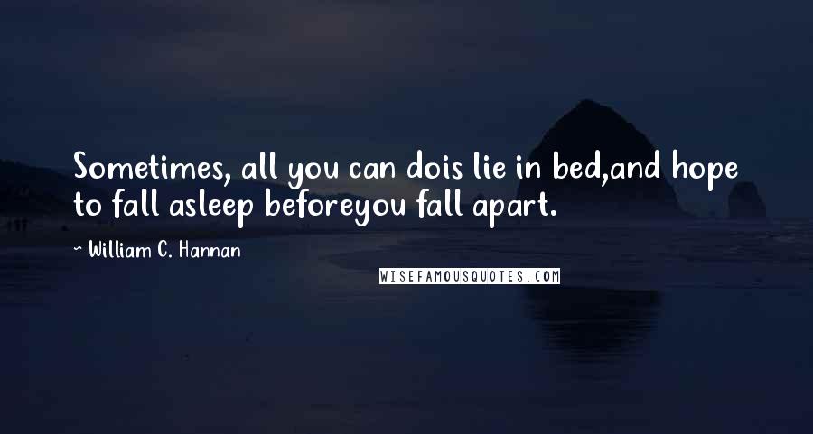 William C. Hannan Quotes: Sometimes, all you can dois lie in bed,and hope to fall asleep beforeyou fall apart.