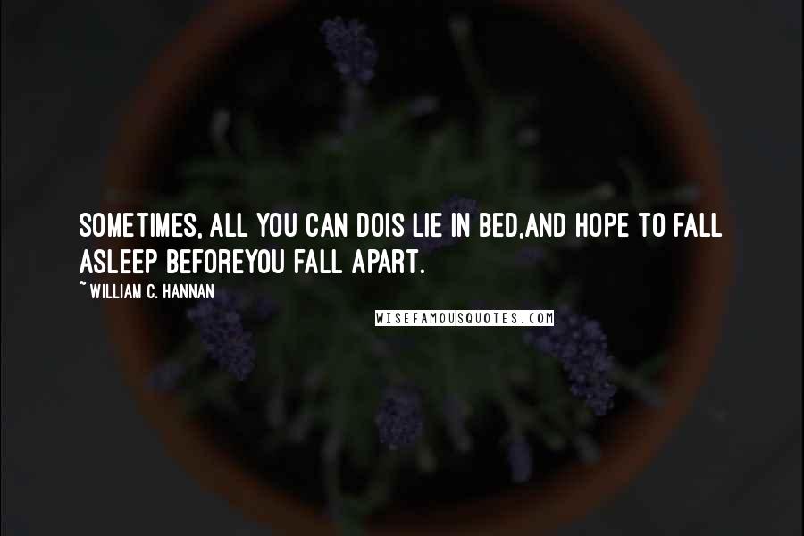 William C. Hannan Quotes: Sometimes, all you can dois lie in bed,and hope to fall asleep beforeyou fall apart.