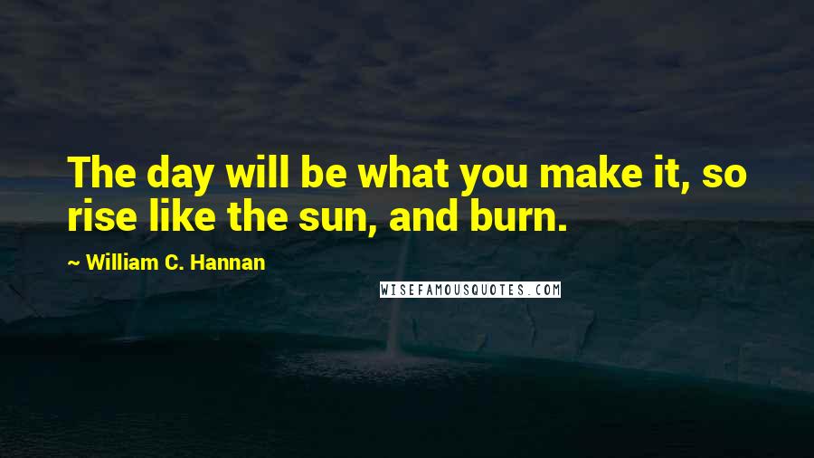 William C. Hannan Quotes: The day will be what you make it, so rise like the sun, and burn.