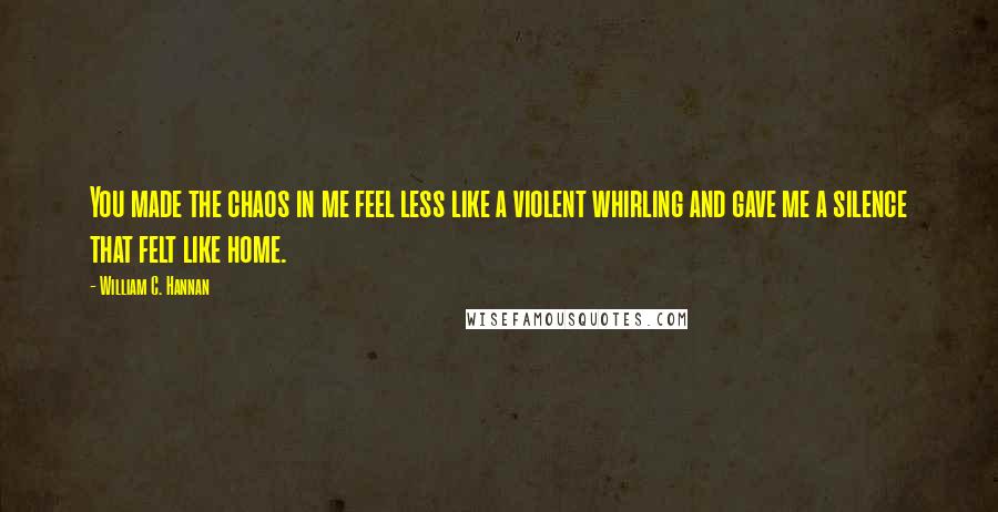 William C. Hannan Quotes: You made the chaos in me feel less like a violent whirling and gave me a silence that felt like home.