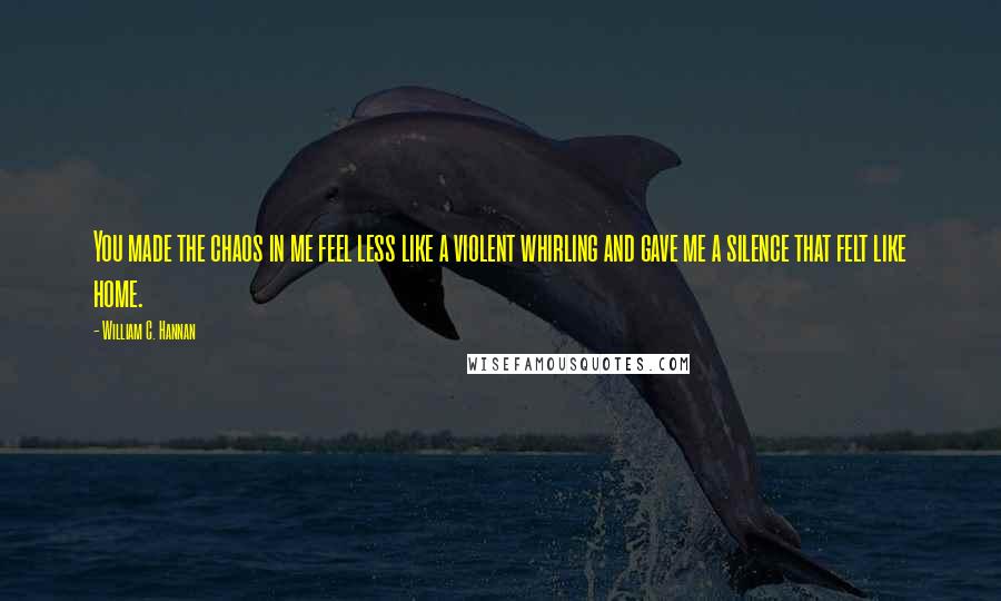 William C. Hannan Quotes: You made the chaos in me feel less like a violent whirling and gave me a silence that felt like home.