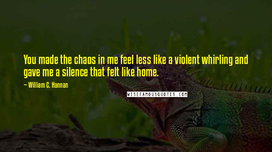 William C. Hannan Quotes: You made the chaos in me feel less like a violent whirling and gave me a silence that felt like home.