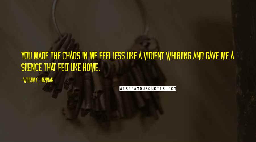 William C. Hannan Quotes: You made the chaos in me feel less like a violent whirling and gave me a silence that felt like home.