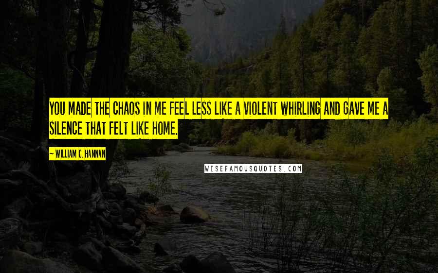 William C. Hannan Quotes: You made the chaos in me feel less like a violent whirling and gave me a silence that felt like home.