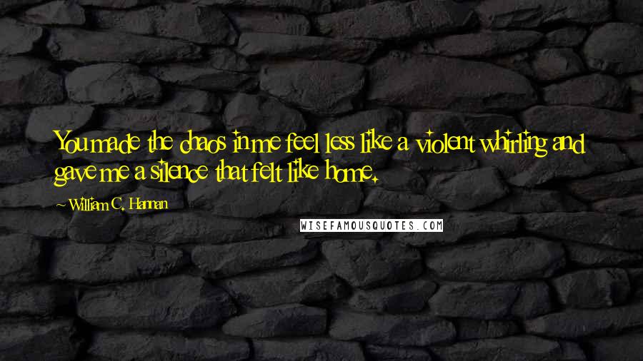 William C. Hannan Quotes: You made the chaos in me feel less like a violent whirling and gave me a silence that felt like home.