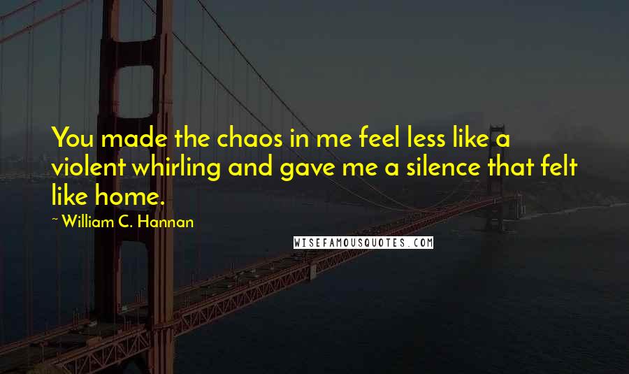 William C. Hannan Quotes: You made the chaos in me feel less like a violent whirling and gave me a silence that felt like home.