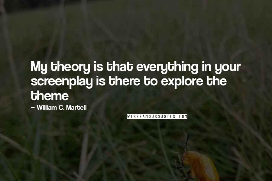 William C. Martell Quotes: My theory is that everything in your screenplay is there to explore the theme