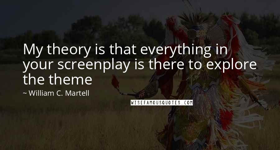 William C. Martell Quotes: My theory is that everything in your screenplay is there to explore the theme