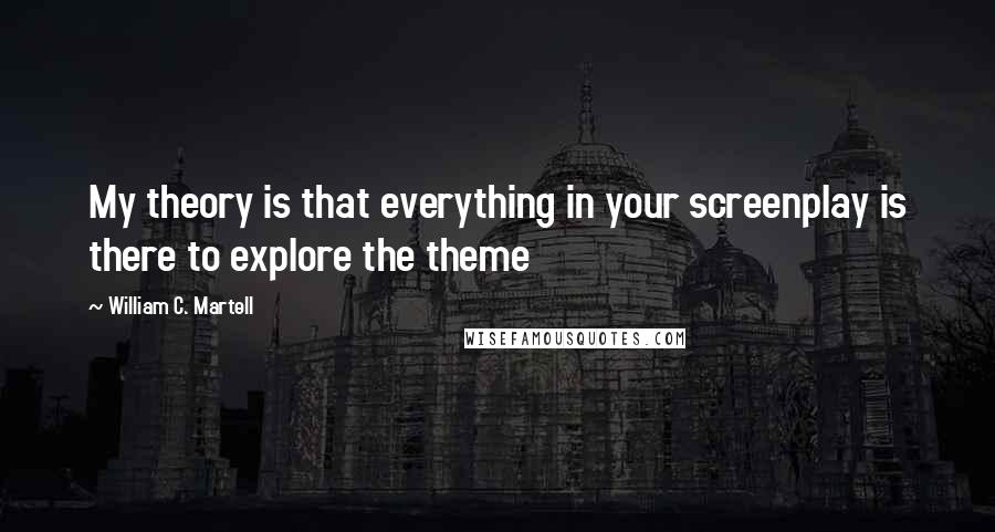 William C. Martell Quotes: My theory is that everything in your screenplay is there to explore the theme