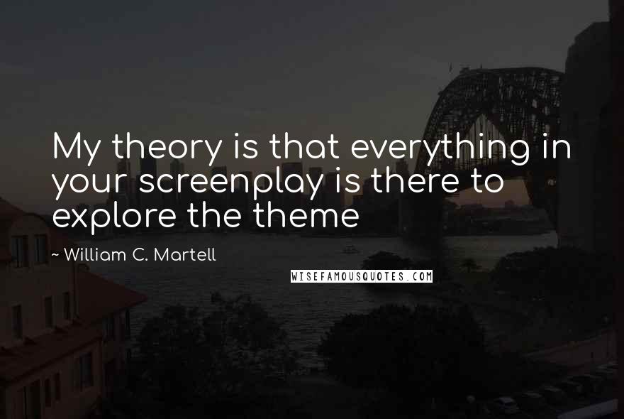 William C. Martell Quotes: My theory is that everything in your screenplay is there to explore the theme