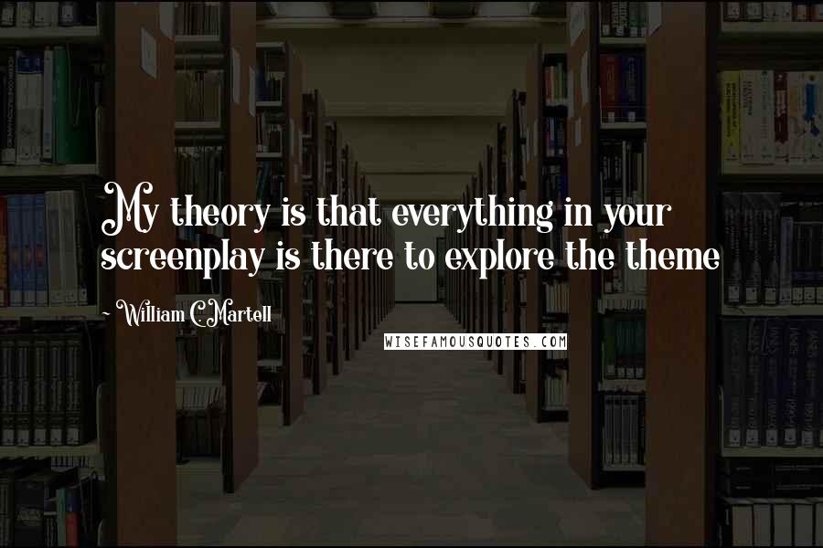 William C. Martell Quotes: My theory is that everything in your screenplay is there to explore the theme