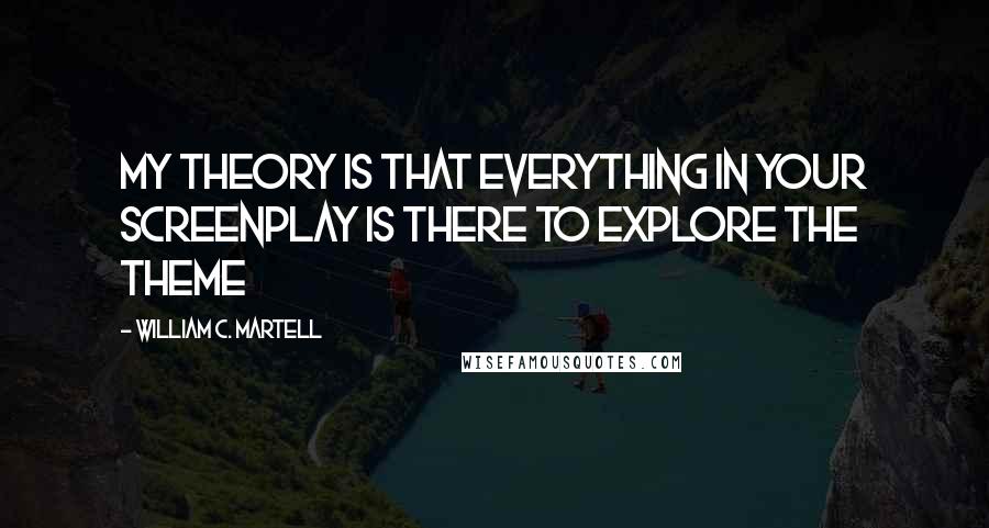 William C. Martell Quotes: My theory is that everything in your screenplay is there to explore the theme