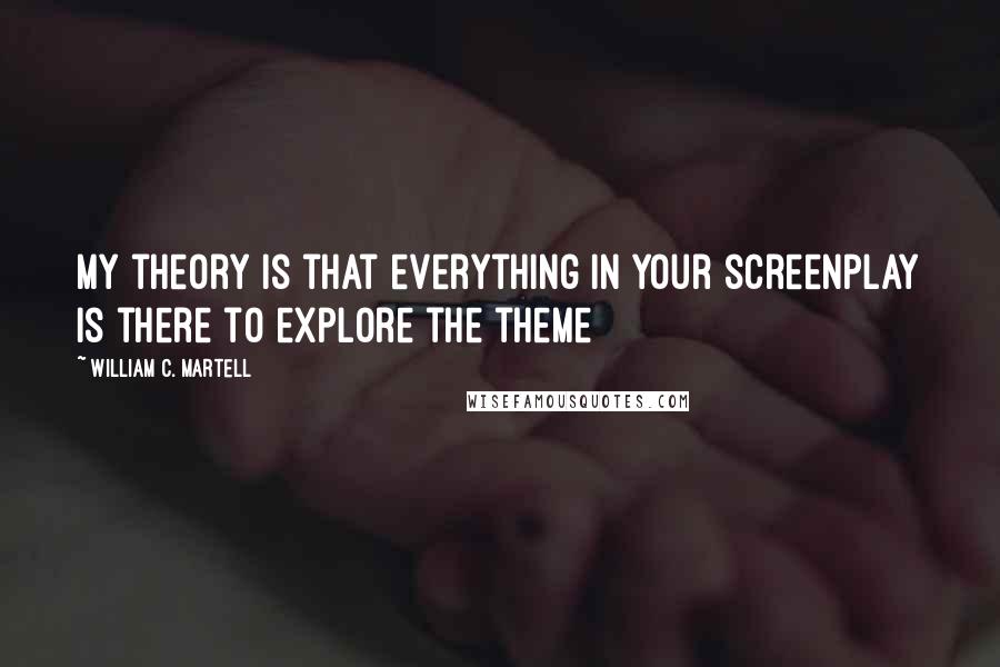 William C. Martell Quotes: My theory is that everything in your screenplay is there to explore the theme