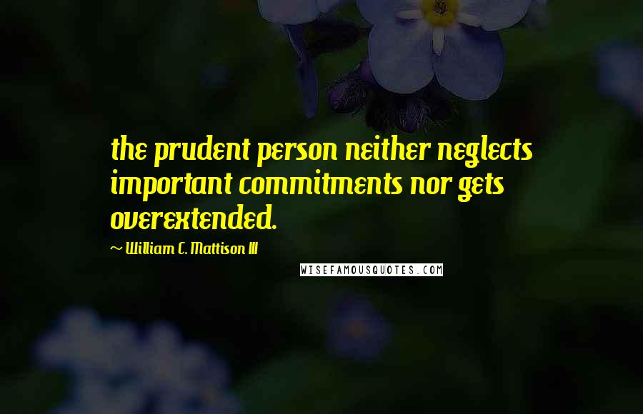 William C. Mattison III Quotes: the prudent person neither neglects important commitments nor gets overextended.