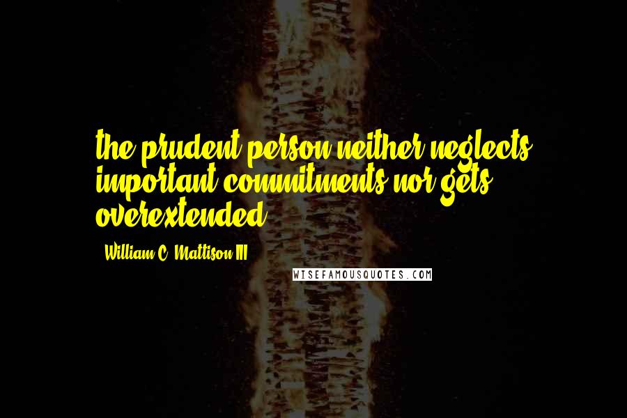 William C. Mattison III Quotes: the prudent person neither neglects important commitments nor gets overextended.