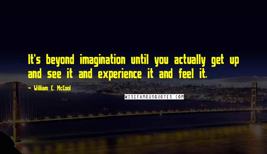 William C. McCool Quotes: It's beyond imagination until you actually get up and see it and experience it and feel it.