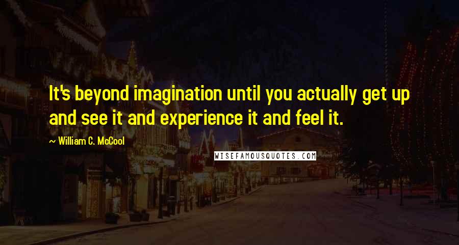 William C. McCool Quotes: It's beyond imagination until you actually get up and see it and experience it and feel it.