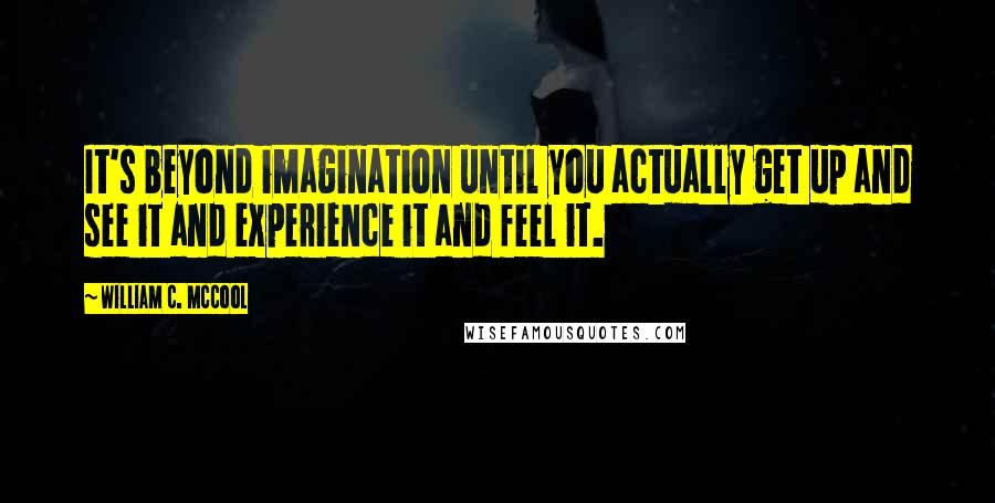 William C. McCool Quotes: It's beyond imagination until you actually get up and see it and experience it and feel it.