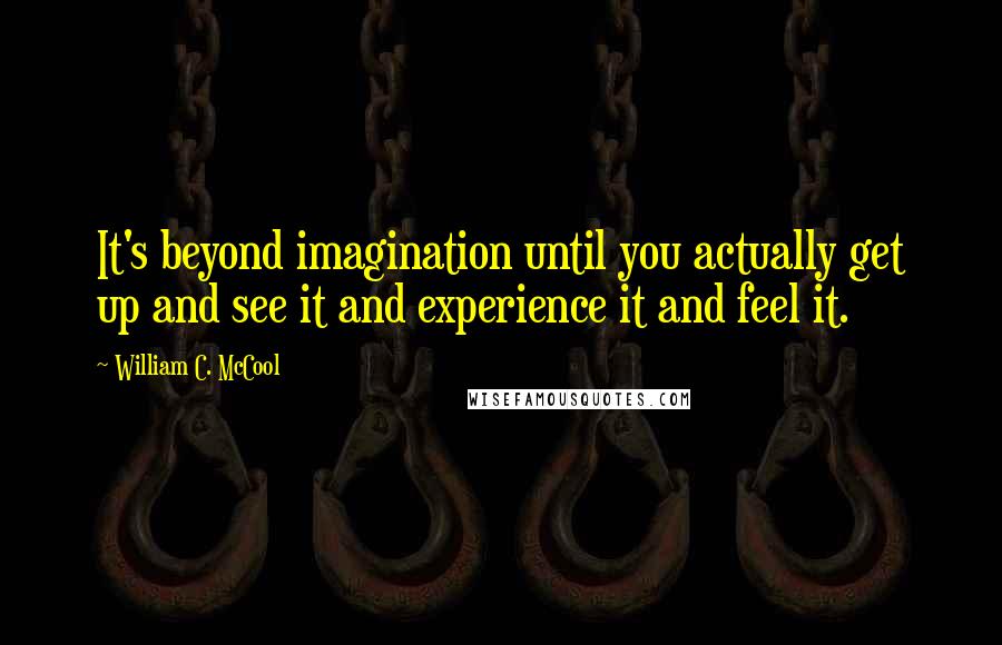 William C. McCool Quotes: It's beyond imagination until you actually get up and see it and experience it and feel it.