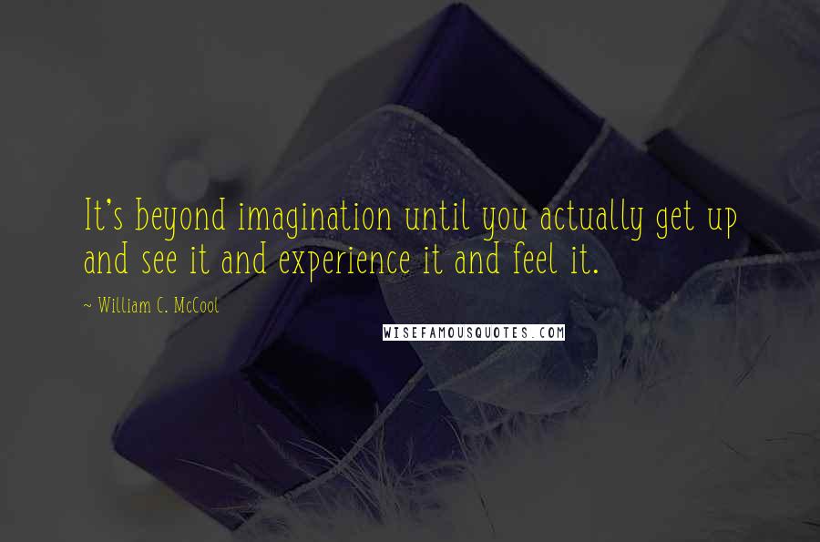 William C. McCool Quotes: It's beyond imagination until you actually get up and see it and experience it and feel it.