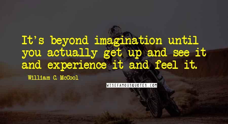 William C. McCool Quotes: It's beyond imagination until you actually get up and see it and experience it and feel it.