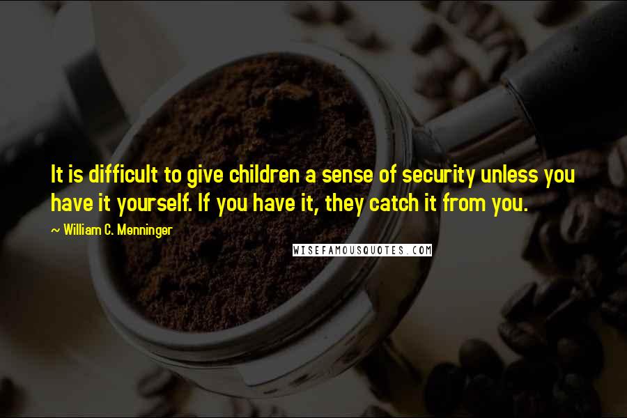 William C. Menninger Quotes: It is difficult to give children a sense of security unless you have it yourself. If you have it, they catch it from you.