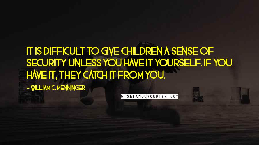 William C. Menninger Quotes: It is difficult to give children a sense of security unless you have it yourself. If you have it, they catch it from you.