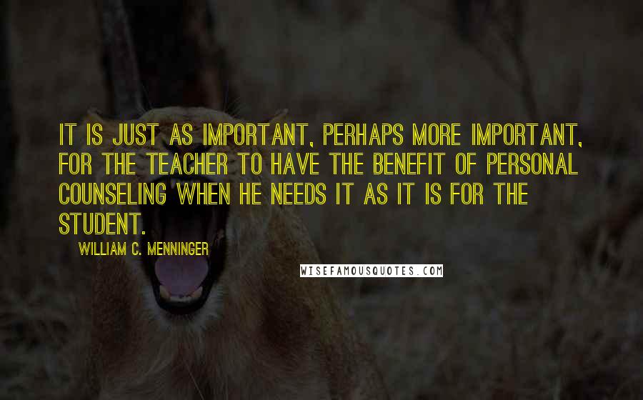 William C. Menninger Quotes: It is just as important, perhaps more important, for the teacher to have the benefit of personal counseling when he needs it as it is for the student.