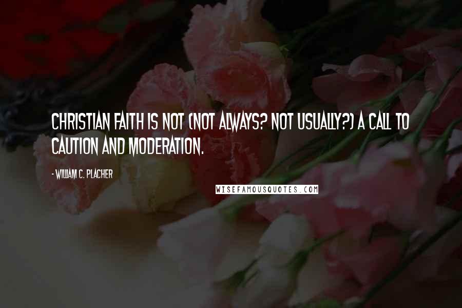 William C. Placher Quotes: Christian faith is not (not always? not usually?) a call to caution and moderation.