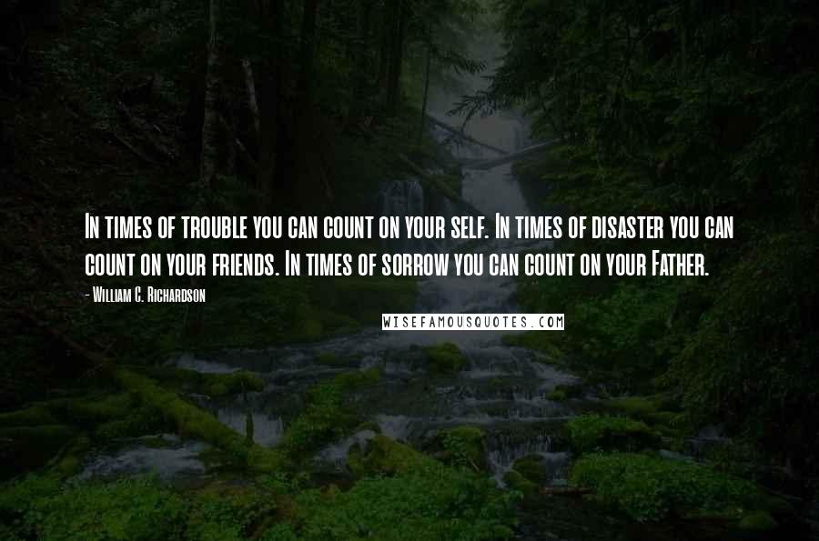 William C. Richardson Quotes: In times of trouble you can count on your self. In times of disaster you can count on your friends. In times of sorrow you can count on your Father.