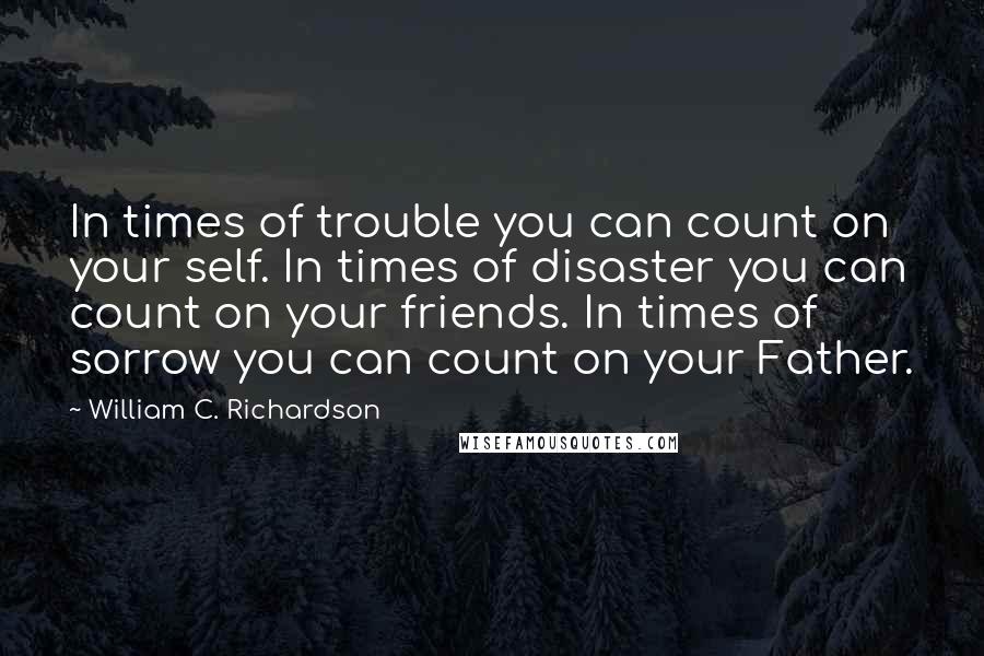 William C. Richardson Quotes: In times of trouble you can count on your self. In times of disaster you can count on your friends. In times of sorrow you can count on your Father.