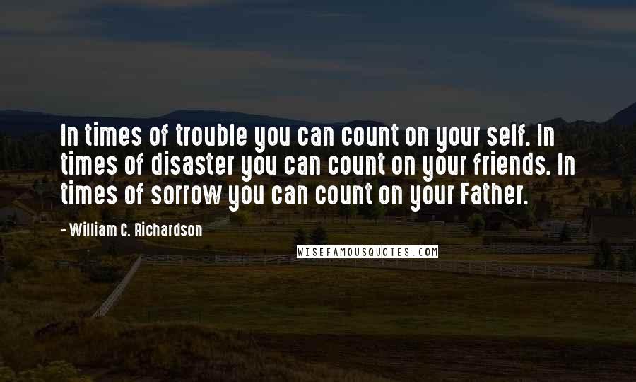 William C. Richardson Quotes: In times of trouble you can count on your self. In times of disaster you can count on your friends. In times of sorrow you can count on your Father.