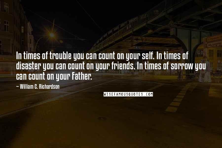 William C. Richardson Quotes: In times of trouble you can count on your self. In times of disaster you can count on your friends. In times of sorrow you can count on your Father.