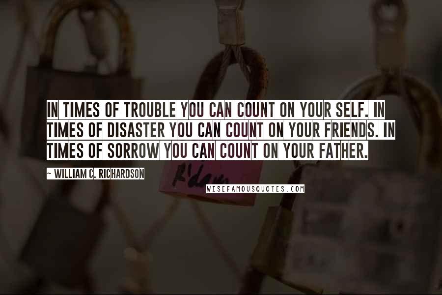 William C. Richardson Quotes: In times of trouble you can count on your self. In times of disaster you can count on your friends. In times of sorrow you can count on your Father.