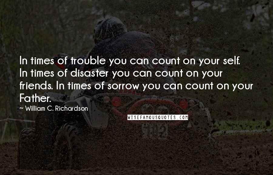 William C. Richardson Quotes: In times of trouble you can count on your self. In times of disaster you can count on your friends. In times of sorrow you can count on your Father.