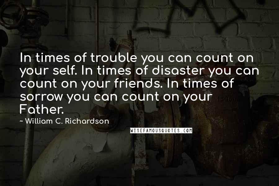 William C. Richardson Quotes: In times of trouble you can count on your self. In times of disaster you can count on your friends. In times of sorrow you can count on your Father.