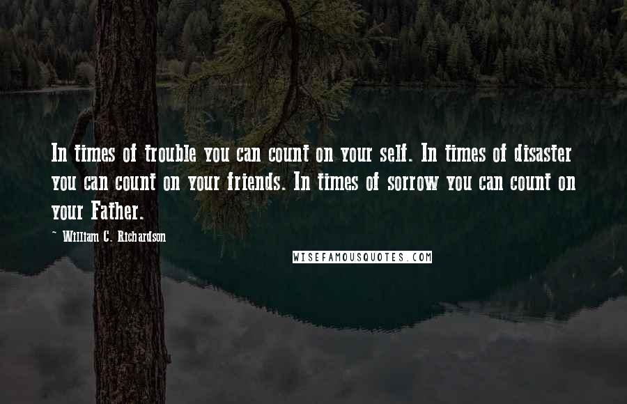 William C. Richardson Quotes: In times of trouble you can count on your self. In times of disaster you can count on your friends. In times of sorrow you can count on your Father.