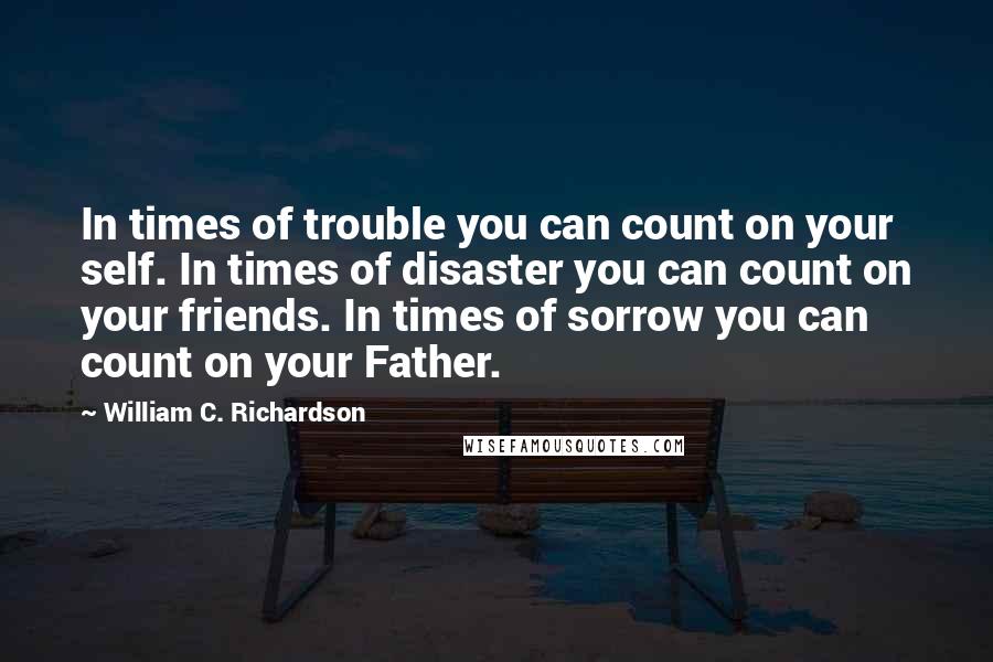 William C. Richardson Quotes: In times of trouble you can count on your self. In times of disaster you can count on your friends. In times of sorrow you can count on your Father.