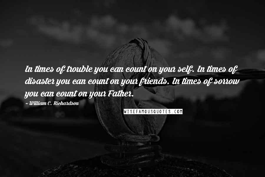 William C. Richardson Quotes: In times of trouble you can count on your self. In times of disaster you can count on your friends. In times of sorrow you can count on your Father.