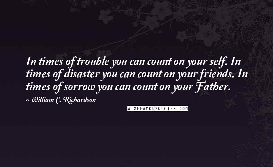 William C. Richardson Quotes: In times of trouble you can count on your self. In times of disaster you can count on your friends. In times of sorrow you can count on your Father.