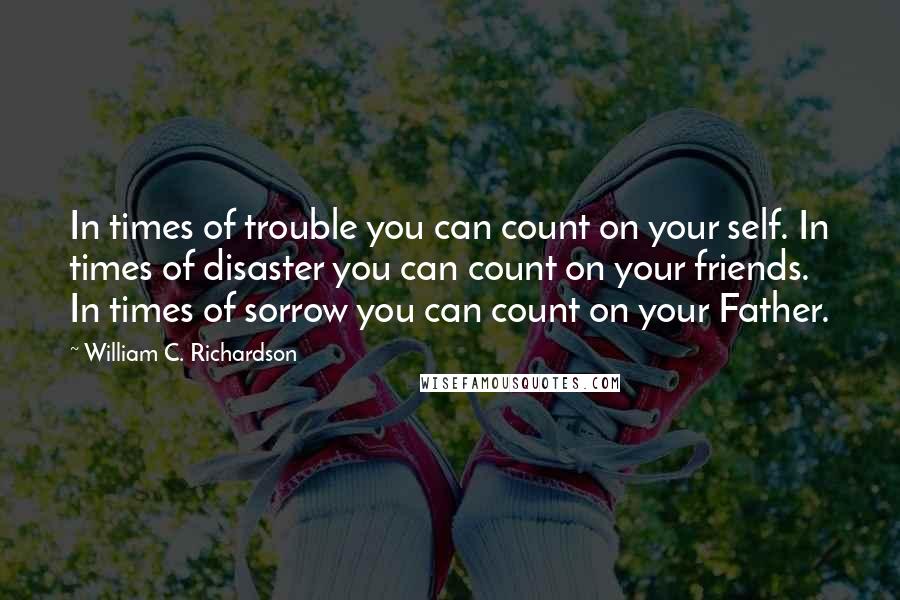 William C. Richardson Quotes: In times of trouble you can count on your self. In times of disaster you can count on your friends. In times of sorrow you can count on your Father.