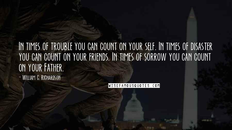 William C. Richardson Quotes: In times of trouble you can count on your self. In times of disaster you can count on your friends. In times of sorrow you can count on your Father.