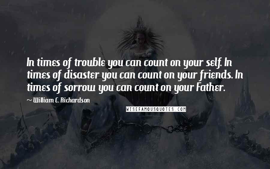 William C. Richardson Quotes: In times of trouble you can count on your self. In times of disaster you can count on your friends. In times of sorrow you can count on your Father.